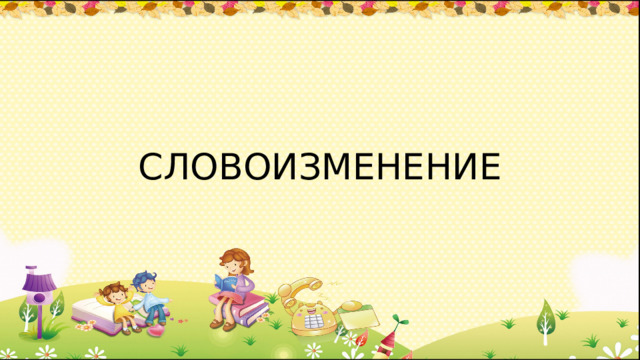 СЛОВОИЗМЕНЕНИЕ 