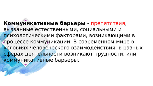 Коммуникативные барьеры  - препятствия , вызванные естественными, социальными и психологическими факторами, возникающими в процессе коммуникации. В современном мире в условиях человеческого взаимодействия, в разных сферах деятельности возникают трудности, или коммуникативные барьеры. 