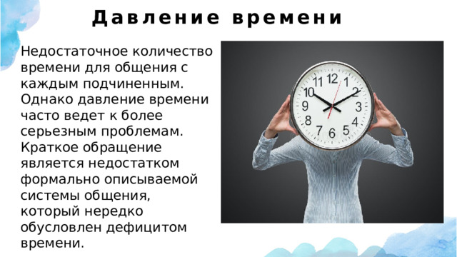 Давление времени   Недостаточное количество времени для общения с каждым подчиненным. Однако давление времени часто ведет к более серьезным проблемам. Краткое обращение является недостатком формально описываемой системы общения, который нередко обусловлен дефицитом времени. 