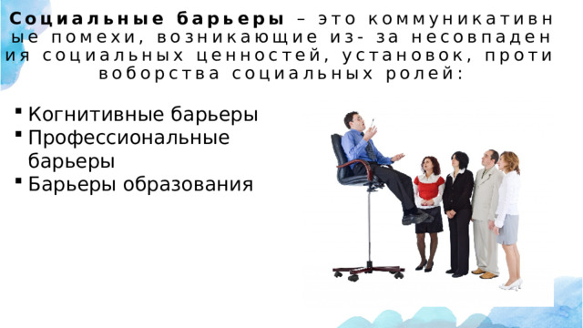 Социальные барьеры  – это коммуникативные помехи, возникающие из- за несовпадения социальных ценностей, установок, противоборства социальных ролей:   Когнитивные барьеры Профессиональные барьеры Барьеры образования 