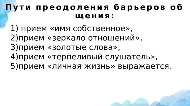 Пути преодоления барьеров общения: 1) прием «имя собственное», 2)прием «зеркало отношений», 3)прием «золотые слова», 4)прием «терпеливый слушатель», 5)прием «личная жизнь» выражается. 