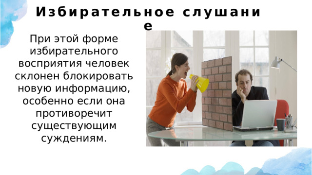 Избирательное слушание   При этой форме избирательного восприятия человек склонен блокировать новую информацию, особенно если она противоречит существующим суждениям. 