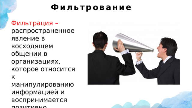 Фильтрование   Фильтрация – распространенное явление в восходящем общении в организациях, которое относится к манипулированию информацией и воспринимается позитивно. 