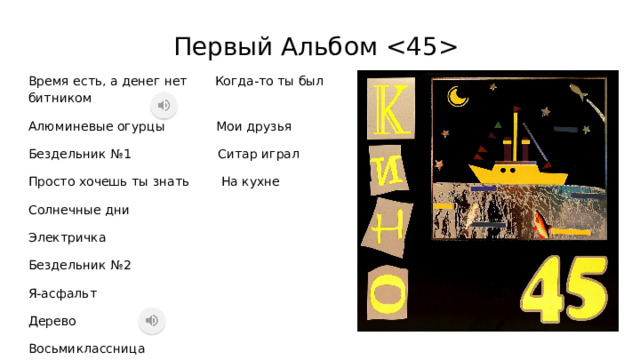 Первый Альбом  Время есть, а денег нет Когда-то ты был битником Алюминевые огурцы Мои друзья Бездельник №1 Ситар играл Просто хочешь ты знать На кухне Солнечные дни Электричка Бездельник №2 Я-асфальт Дерево Восьмиклассница 