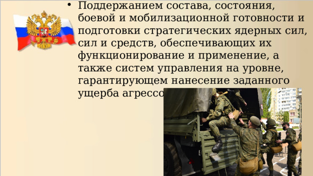 Поддержанием состава, состояния, боевой и мобилизационной готовности и подготовки стратегических ядерных сил, сил и средств, обеспечивающих их функционирование и применение, а также систем управления на уровне, гарантирующем нанесение заданного ущерба агрессору в любых условиях. 