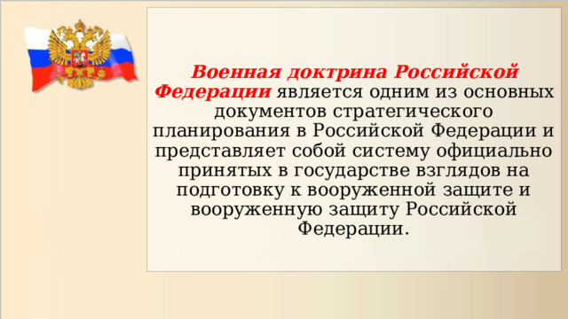   Военная доктрина Российской Федерации является одним из основных документов стратегического планирования в Российской Федерации и представляет собой систему официально принятых в государстве взглядов на подготовку к вооруженной защите и вооруженную защиту Российской Федерации. 