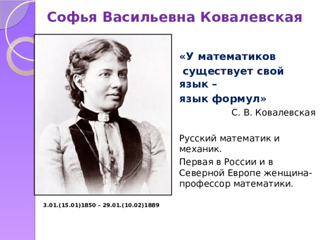 Софья Васильевна Ковалевская «У математиков  существует свой язык – язык формул»     С. В. Ковалевская Русский математик и механик. Первая в России и в Северной Европе женщина-профессор математики. 3.01.(15.01)1850 – 29.01.(10.02)1889 