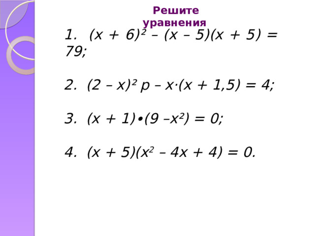 Решите уравнения 1. (x + 6)² – (x – 5)(x + 5) = 79; 2. (2 – х)² р – х·(х + 1,5) = 4; 3. (x + 1)∙(9 –x²) = 0; 4. (x + 5)(x 2 – 4x + 4) = 0. 