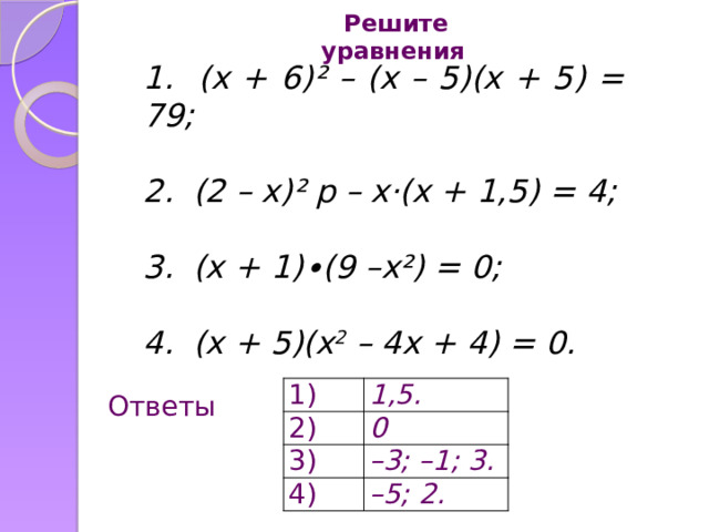 Решите уравнения 1. (x + 6)² – (x – 5)(x + 5) = 79; 2. (2 – х)² р – х·(х + 1,5) = 4; 3. (x + 1)∙(9 –x²) = 0; 4. (x + 5)(x 2 – 4x + 4) = 0. 1) 2) 1,5. 3) 0 – 3; –1; 3. 4) – 5; 2. Ответы 