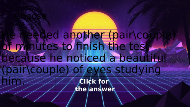 Choose He needed another (pair\couple) of minutes to finish the test because he noticed a beautiful (pair\couple) of eyes studying him. 