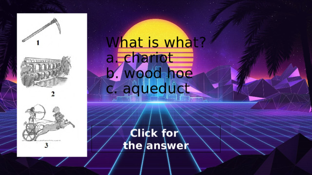 What is what?  a. chariot  b. wood hoe  c. aqueduct 