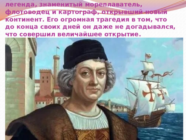 Христофор Колумб (1451-1506)— это человек-легенда, знаменитый мореплаватель, флотоводец и картограф, открывший новый континент. Его огромная трагедия в том, что до конца своих дней он даже не догадывался, что совершил величайшее открытие.   