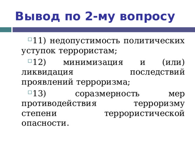 Вывод по  2-му вопросу 11) недопустимость политических уступок террористам; 12) минимизация и (или) ликвидация последствий проявлений терроризма; 13) соразмерность мер противодействия терроризму степени террористической опасности.  