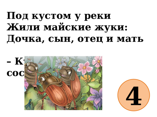 Под кустом у реки  Жили майские жуки:  Дочка, сын, отец и мать  – Кто успел их сосчитать? 4 