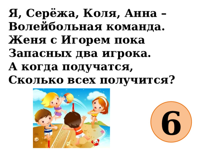 Я, Серёжа, Коля, Анна –  Волейбольная команда.  Женя с Игорем пока  Запасных два игрока.  А когда подучатся,  Сколько всех получится? 6 