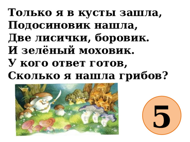 Только я в кусты зашла,  Подосиновик нашла,  Две лисички, боровик.  И зелёный моховик.  У кого ответ готов,  Сколько я нашла грибов? 5 