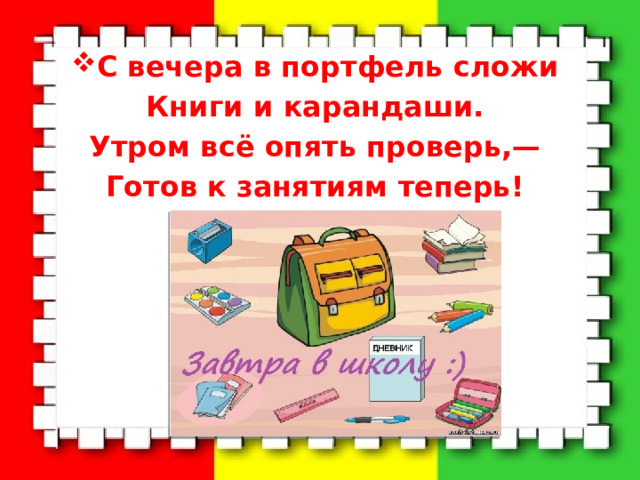С вечера в портфель сложи Книги и карандаши. Утром всё опять проверь,— Готов к занятиям теперь! 