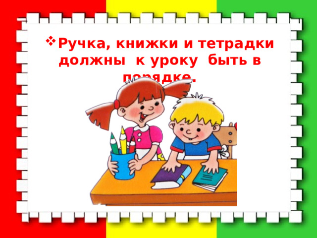Ручка, книжки и тетрадки должны к уроку быть в порядке. 