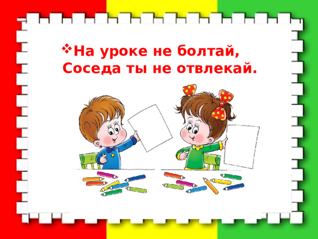 На уроке не болтай,  Соседа ты не отвлекай. 