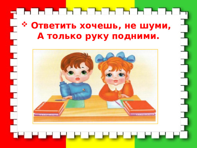  Ответить хочешь, не шуми,  А только руку подними. 