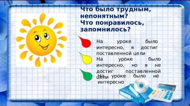 Что было трудным, непонятным? Что понравилось, запомнилось?  На уроке было интересно, я достиг поставленной цели На уроке было интересно, но я не достиг поставленной цели На уроке было не интересно 