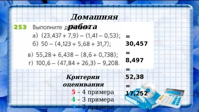 Домашняя работа = 30,457 = 8,497 = 52,38 = 17,252 Критерии оценивания 5 – 4 примера 4 – 3 примера 3 – 2 примера  