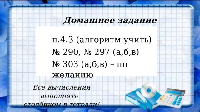 Домашнее задание п.4.3 (алгоритм учить) № 290, № 297 (а,б,в) № 303 (а,б,в) – по желанию Все вычисления выполнять столбиком в тетради! 
