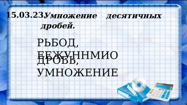 15.03.23. Умножение десятичных дробей. РЬБОД, ЕЕЖУННМИО ДРОБЬ, УМНОЖЕНИЕ 