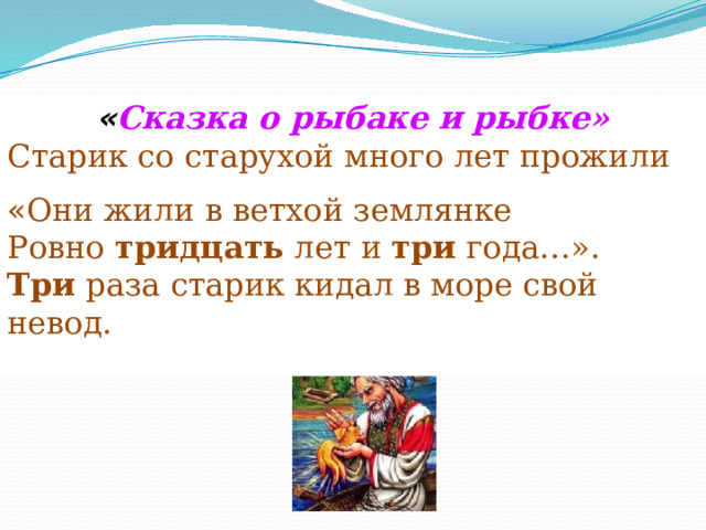 « Сказка о рыбаке и рыбке» Старик со старухой много лет прожили вместе: « Они жили в ветхой землянке Ровно  тридцать  лет и  три  года…». Три  раза старик кидал в море свой невод. 