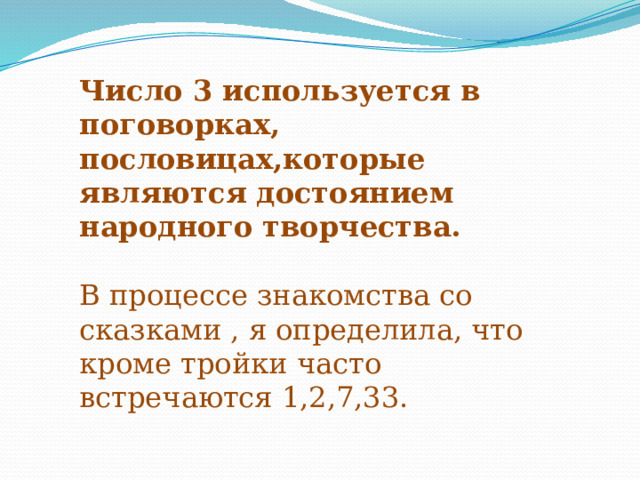 Число 3 используется в поговорках, пословицах,которые являются достоянием народного творчества. В процессе знакомства со сказками , я определила, что кроме тройки часто встречаются 1,2,7,33. 