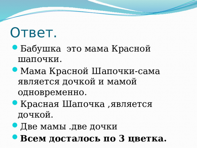 Ответ. Бабушка это мама Красной шапочки. Мама Красной Шапочки-сама является дочкой и мамой одновременно. Красная Шапочка ,является дочкой. Две мамы .две дочки Всем досталось по 3 цветка. 