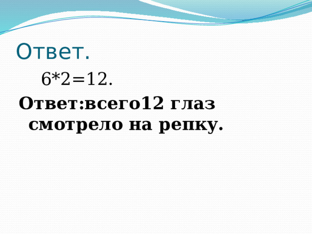 Ответ.  6*2=12. Ответ:всего12 глаз смотрело на репку. 