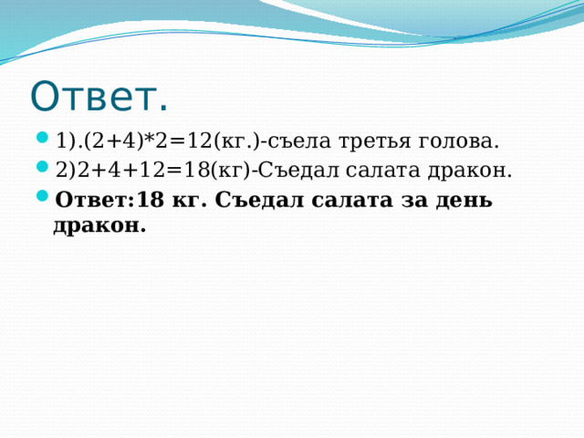 Ответ. 1).(2+4)*2=12(кг.)-съела третья голова. 2)2+4+12=18(кг)-Съедал салата дракон. Ответ:18 кг. Съедал салата за день дракон. 