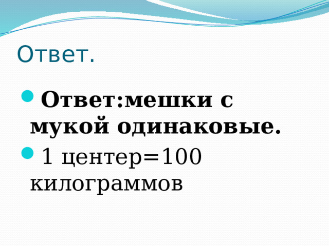 Ответ. Ответ:мешки с мукой одинаковые. 1 центер=100 килограммов 