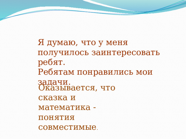 Я думаю, что у меня получилось заинтересовать ребят. Ребятам понравились мои задачи. Оказывается, что сказка и математика - понятия совместимые . 