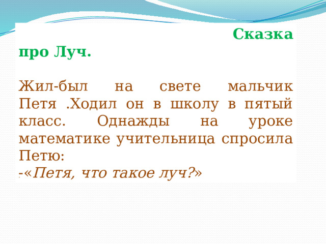  Сказка про Луч. Жил-был на свете мальчик Петя .Ходил он в школу в пятый класс. Однажды на уроке математике учительница спросила Петю: -« Петя, что такое луч? » .  