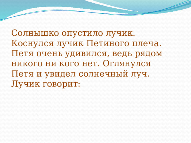    Солнышко опустило лучик. Коснулся лучик Петиного плеча. Петя очень удивился, ведь рядом никого ни кого нет. Оглянулся Петя и увидел солнечный луч. Лучик говорит:   