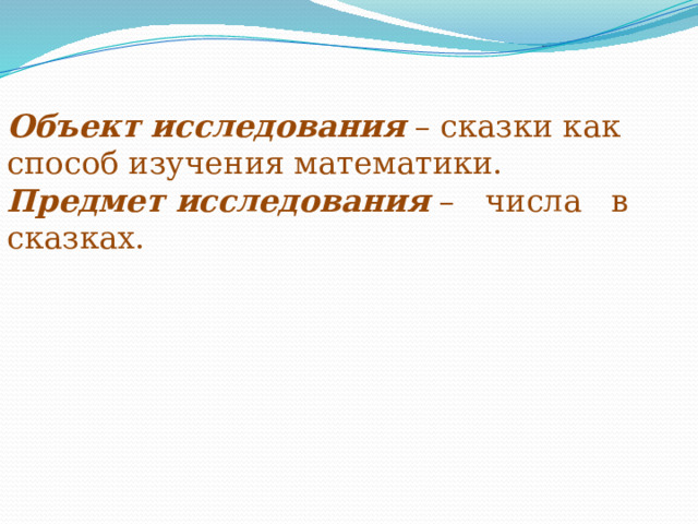 Объект исследования  – сказки как способ изучения математики.  Предмет исследования  – числа в сказках. 