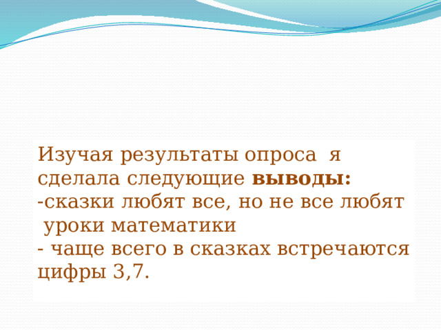 Изучая результаты опроса я сделала следующие выводы: -сказки любят все, но не все любят уроки математики - чаще всего в сказках встречаются цифры 3,7. 