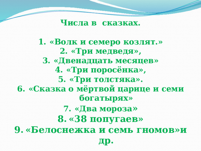 Числа в сказках. «Волк и семеро козлят.» «Три медведя», «Двенадцать месяцев» «Три поросёнка», «Три толстяка». «Сказка о мёртвой царице и семи богатырях» «Два мороза » «38 попугаев» «Белоснежка и семь гномов»и др. . 