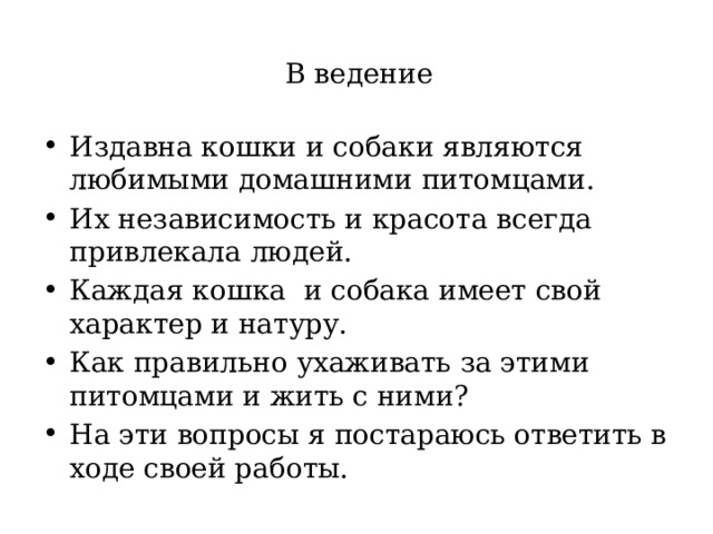  В ведение Издавна кошки и собаки являются любимыми домашними питомцами. Их независимость и красота всегда привлекала людей. Каждая кошка и собака имеет свой характер и натуру. Как правильно ухаживать за этими питомцами и жить с ними? На эти вопросы я постараюсь ответить в ходе своей работы. 