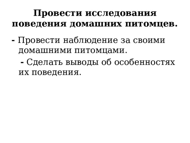 Провести исследования поведения домашних питомцев. - Провести наблюдение за своими домашними питомцами.  - Сделать выводы об особенностях их поведения. 