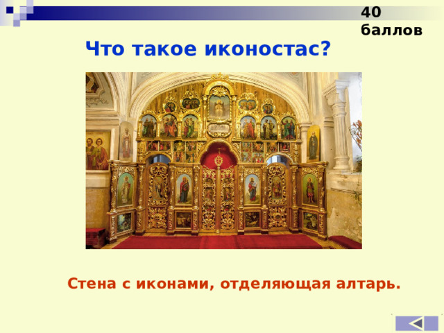 40 баллов Что такое иконостас? Стена с иконами, отделяющая алтарь. 