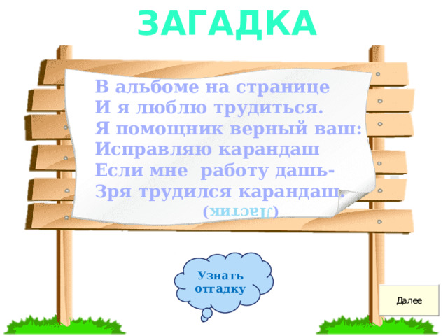 Загадка В альбоме на странице И я люблю трудиться. Я помощник верный ваш: Исправляю карандаш Если мне  работу дашь- Зря трудился карандаш.        ( Ластик ) Узнать отгадку 