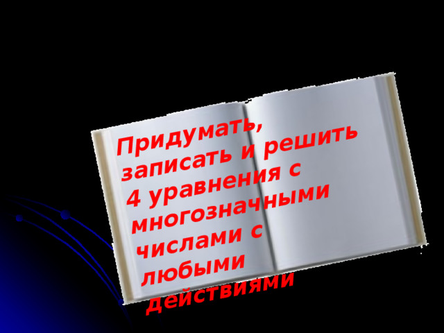 Придумать, записать и решить 4 уравнения с многозначными числами с любыми действиями Домашнее задание 