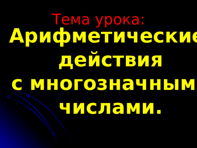 Тема урока: Арифметические действия с многозначными числами. 