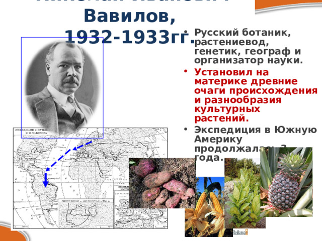 Николай Иванович Вавилов,  1932-1933гг. Русский ботаник, растениевод, генетик, географ и организатор науки. Установил на материке древние очаги происхождения и разнообразия культурных растений. Экспедиция в Южную Америку продолжалась 3 года.  