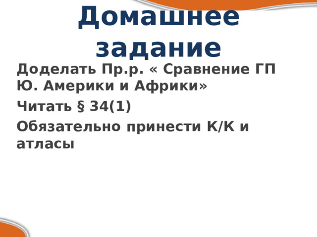 Домашнее задание Доделать Пр.р. « Сравнение ГП Ю. Америки и Африки» Читать § 34(1) Обязательно принести К/К и атласы 