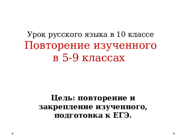        Урок русского языка в 10 классе  Повторение изученного в 5-9 классах Цель: повторение и закрепление изученного, подготовка к ЕГЭ. 