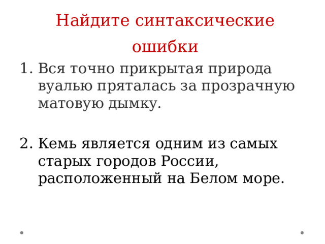 Найдите синтаксические ошибки Вся точно прикрытая природа вуалью пряталась за прозрачную матовую дымку. Кемь является одним из самых старых городов России, расположенный на Белом море. 